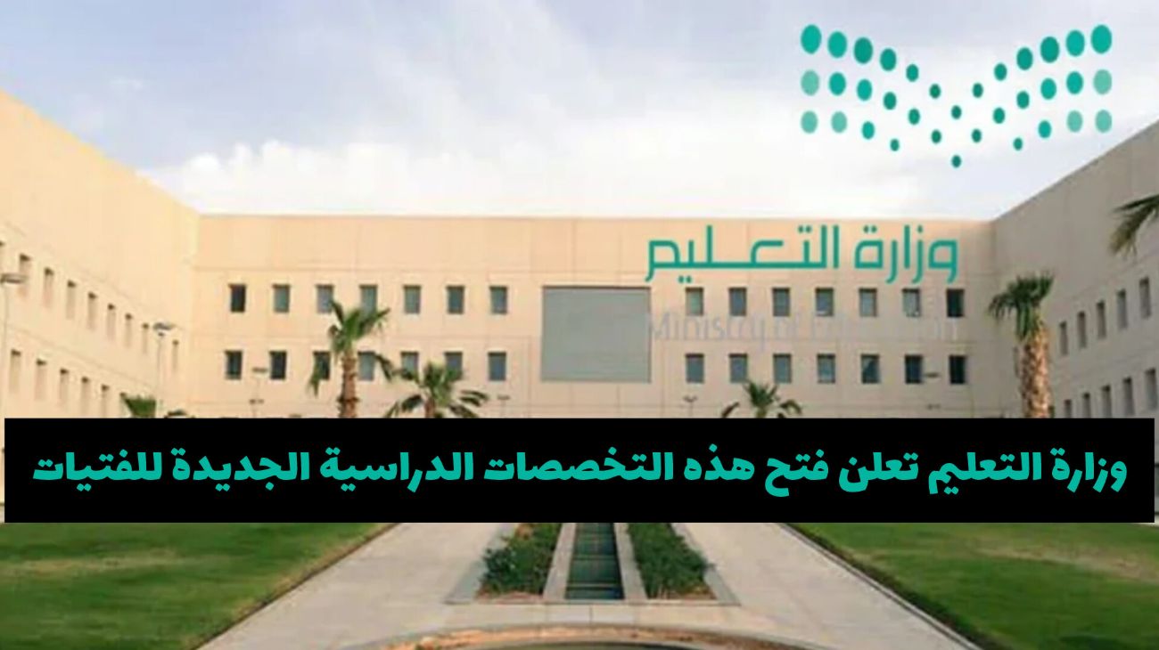 لأول مرة .. وزارة التعليم السعودية تعلن فتح هذه التخصصات الدراسية الجديدة للفتيات بدءا من العام الجديد
