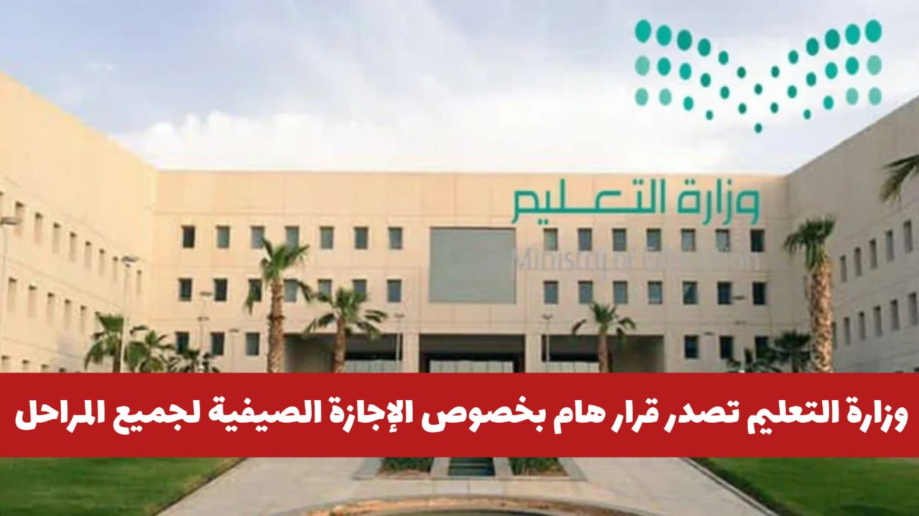 عاجل: وزارة التعليم السعودية تصدر قرار هام بخصوص الإجازة الصيفية لجميع المراحل .. هل سيتم تمديدها أم لا؟