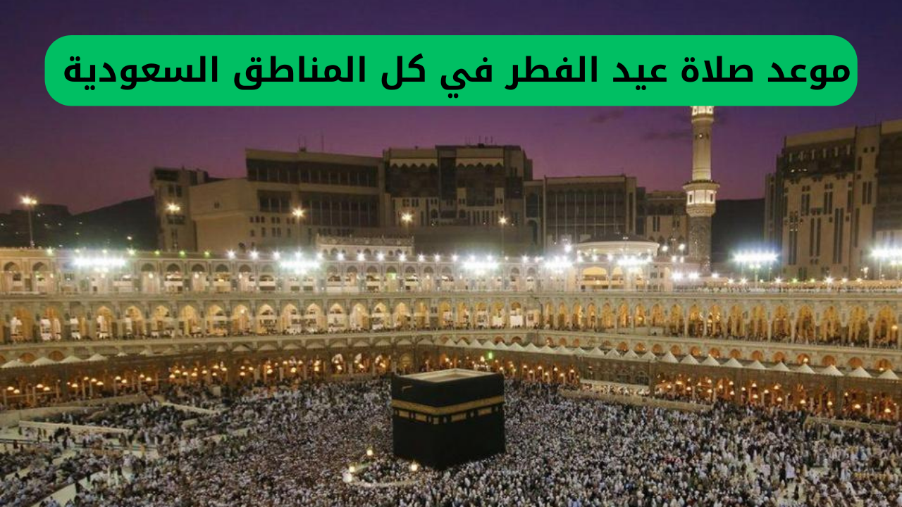 موعد صلاة عيد الفطر في كل المناطق السعودية