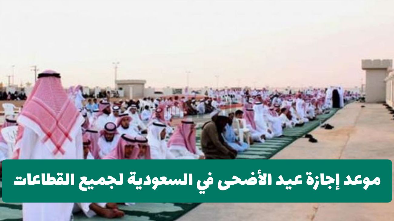 عاجل: السعودية تعلن رسميا تعديل أيام إجازة عيد الأضحى للقطاع العام والخاص والغير ربحي .. هل سيتم تمديدها؟